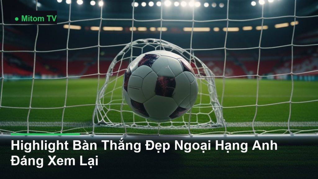 bóng bay vào lưới khung thành - Highlight Bàn Thắng Đẹp Ngoại Hạng Anh Đáng Xem Lại