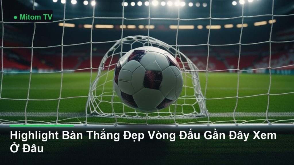 bóng bay vào lưới khung thành - Highlight Bàn Thắng Đẹp Vòng Đấu Gần Đây Xem Ở Đâu