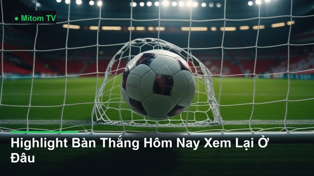 bóng bay vào lưới khung thành - Highlight Bàn Thắng Hôm Nay Xem Lại Ở Đâu