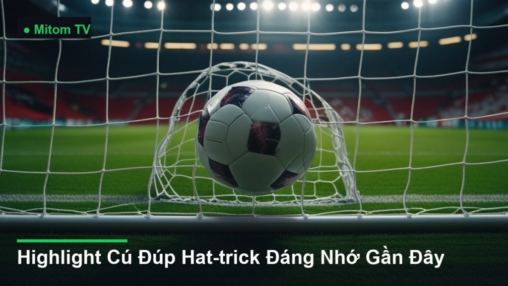 bóng bay vào lưới khung thành - Highlight Cú Đúp Hat-trick Đáng Nhớ Gần Đây