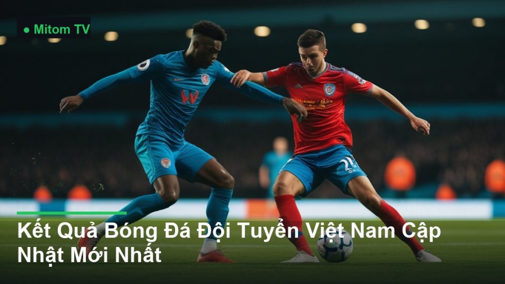 pha tranh chấp bóng kịch tính giữa các cầu thủ - Kết Quả Bóng Đá Đội Tuyển Việt Nam Cập Nhật Mới Nhất
