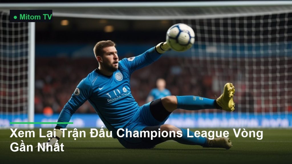 thủ môn bay người cản phá bóng - Xem Lại Trận Đấu Champions League Vòng Gần Nhất
